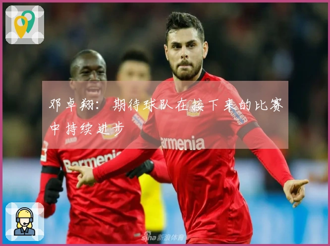 邓卓翔：期待球队在接下来的比赛中持续进步
