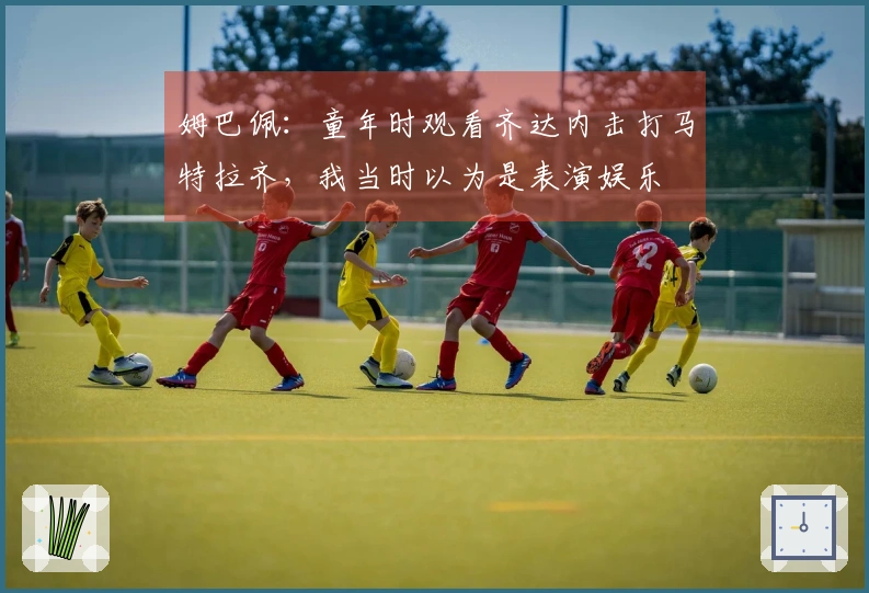 姆巴佩：童年时观看齐达内击打马特拉齐，我当时以为是表演娱乐