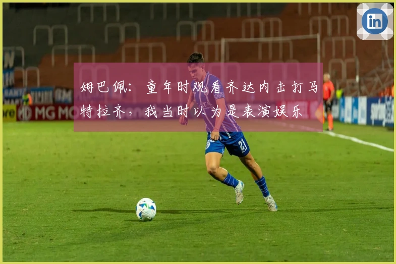 姆巴佩：童年时观看齐达内击打马特拉齐，我当时以为是表演娱乐