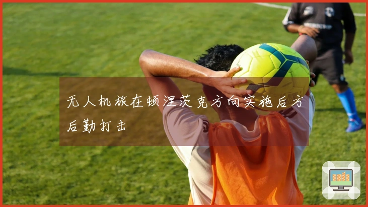 无人机旅在顿涅茨克方向实施后方后勤打击
