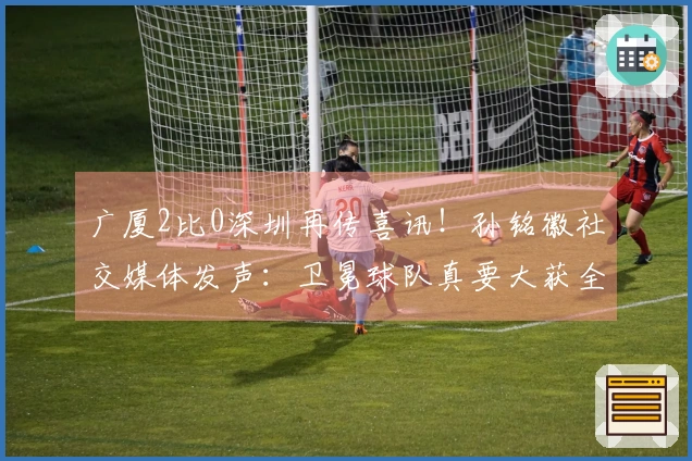 广厦2比0深圳再传喜讯！孙铭徽社交媒体发声：卫冕球队真要大获全胜！